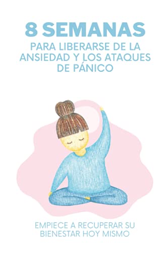 8 semanas para liberarse de la ansiedad y los ataques de pánico: Empiece a recuperar su bienestar hoy mismo