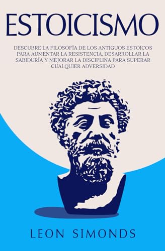Estoicismo: Descubre la Filosofía de los Antiguos Estoicos para Aumentar la Resistencia, Desarrollar la Sabiduría y Mejorar la Disciplina para Superar Cualquier Adversidad Estoicismo: Descubre la Filosofía de los Antiguos Estoicos para Aumentar la Resistencia, Desarrollar la Sabiduría y Mejorar la Disciplina para Superar Cualquier Adversidad