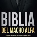 BIBLIA DEL MACHO ALFA: Carisma, Técnicas de Seducción, Encanto. Autohipnosis, Meditación, Autoestima...