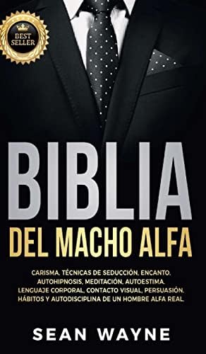 BIBLIA DEL MACHO ALFA: Carisma, Técnicas de Seducción, Encanto. Autohipnosis, Meditación, Autoestima. Lenguaje Corporal, Contacto Visual, Persuasión. … Alfa Real. NEW VERSION (5) (Alpha Male)