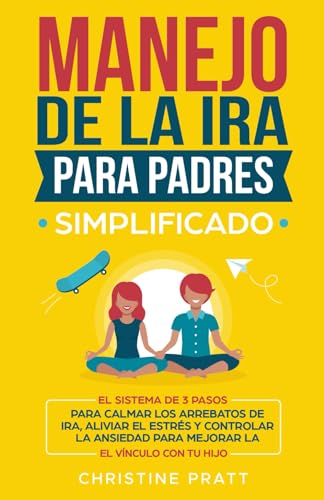 Manejo de la ira para padres simplificado: El sistema de 3 pasos para calmar los arrebatos de ira, aliviar el estrés y controlar la ansiedad para mejorar la comunicación y el vínculo con tu hijo