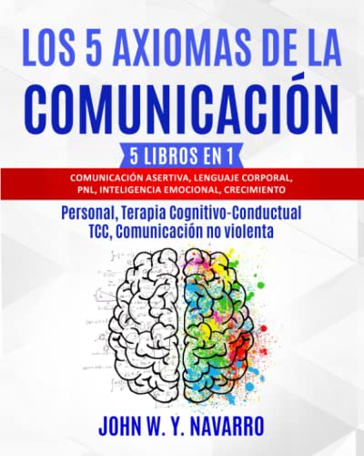 LOS 5 AXIOMAS DE LA COMUNICACIÓN: 5 LIBROS EN 1: Comunicación Asertiva, Lenguaje Corporal, PNL, Inteligencia Emocional, Crecimiento Personal, Terapia Cognitivo-Conductual TCC, Comunicación no violenta LOS 5 AXIOMAS DE LA COMUNICACIÓN: 5 LIBROS EN 1: Comunicación Asertiva, Lenguaje Corporal, PNL, Inteligencia Emocional, Crecimiento Personal, Terapia Cognitivo-Conductual TCC, Comunicación no violenta